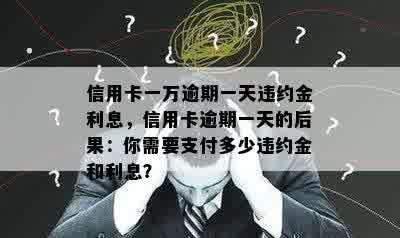 信用卡一万逾期一天违约金利息，信用卡逾期一天的后果：你需要支付多少违约金和利息？