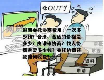 逾期委托协商费用：一次多少钱？合法、合适的价格是多少？由谁来协商？找人协商需要多少钱？委托协商还款如何收费？