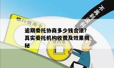 逾期委托协商多少钱合法？真实委托机构收费及效果揭秘