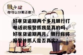 好享贷逾期两个多月银行打电话说报警抓我是真的吗，好享贷逾期两月，银行称将报警并抓人是否真实？