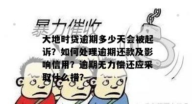 大地时贷逾期多少天会被起诉？如何处理逾期还款及影响信用？逾期无力偿还应采取什么措？