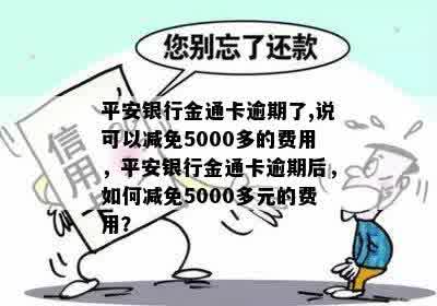 平安银行金通卡逾期了,说可以减免5000多的费用，平安银行金通卡逾期后，如何减免5000多元的费用？