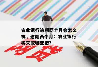 农业银行逾期两个月会怎么样，逾期两个月：农业银行将采取哪些措？