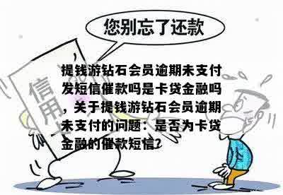 提钱游钻石会员逾期未支付发短信催款吗是卡贷金融吗，关于提钱游钻石会员逾期未支付的问题：是否为卡贷金融的催款短信？