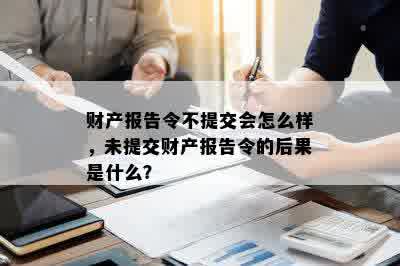 财产报告令不提交会怎么样，未提交财产报告令的后果是什么？