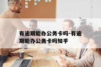 有逾期能办公务卡吗-有逾期能办公务卡吗知乎