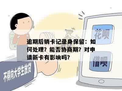 逾期后销卡记录身保留：如何处理？能否协商期？对申请新卡有影响吗？