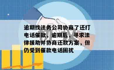 逾期找法务公司协商了还打电话催款，逾期后，寻求法律援助并协商还款方案，但仍受到催款电话困扰