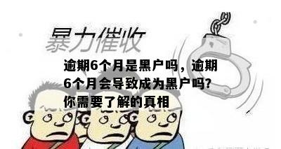 逾期6个月是黑户吗，逾期6个月会导致成为黑户吗？你需要了解的真相