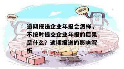 逾期报送企业年报会怎样，不按时提交企业年报的后果是什么？逾期报送的影响解析