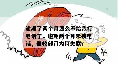 逾期了两个月怎么不给我打电话了，逾期两个月未接电话，催收部门为何失联？