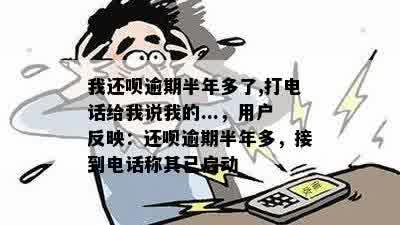 我还呗逾期半年多了,打电话给我说我的...，用户反映：还呗逾期半年多，接到电话称其已启动