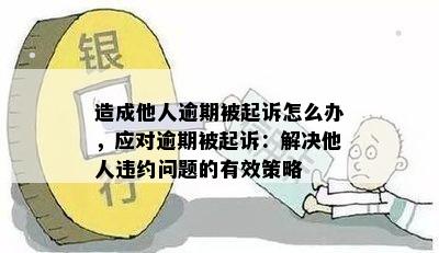 造成他人逾期被起诉怎么办，应对逾期被起诉：解决他人违约问题的有效策略