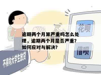 逾期两个月算严重吗怎么处理，逾期两个月是否严重？如何应对与解决？