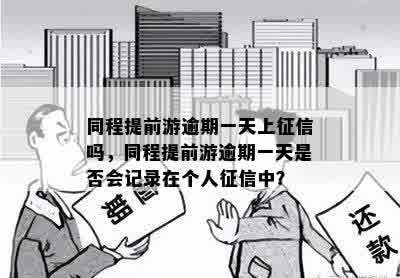 同程提前游逾期一天上征信吗，同程提前游逾期一天是否会记录在个人征信中？