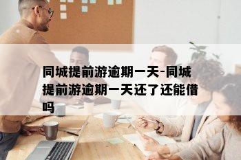 同城提前游逾期一天-同城提前游逾期一天还了还能借吗