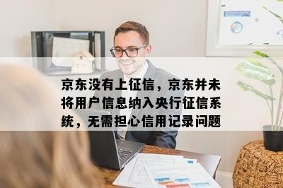 京东没有上征信，京东并未将用户信息纳入央行征信系统，无需担心信用记录问题