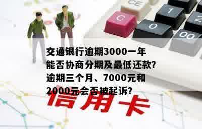 交通银行逾期3000一年能否协商分期及更低还款？逾期三个月、7000元和2000元会否被起诉？