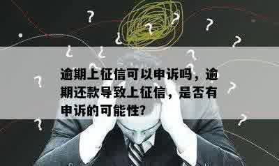 逾期上征信可以申诉吗，逾期还款导致上征信，是否有申诉的可能性？