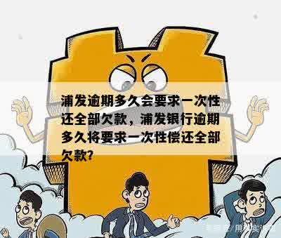 浦发逾期多久会要求一次性还全部欠款，浦发银行逾期多久将要求一次性偿还全部欠款？