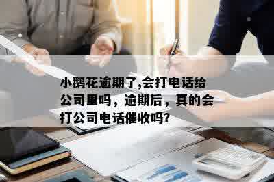 小鹅花逾期了,会打电话给公司里吗，逾期后，真的会打公司电话催收吗？