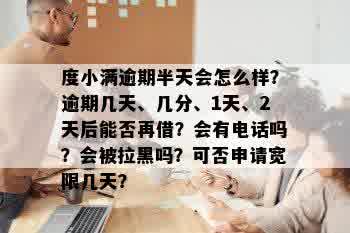 度小满逾期半天会怎么样？逾期几天、几分、1天、2天后能否再借？会有电话吗？会被拉黑吗？可否申请宽限几天？