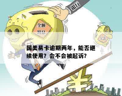 国美易卡逾期两年，能否继续使用？会不会被起诉？