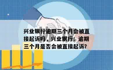 兴业银行逾期三个月会被直接起诉吗，兴业银行：逾期三个月是否会被直接起诉？