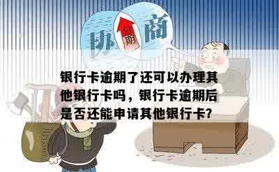 银行卡逾期了还可以办理其他银行卡吗，银行卡逾期后是否还能申请其他银行卡？