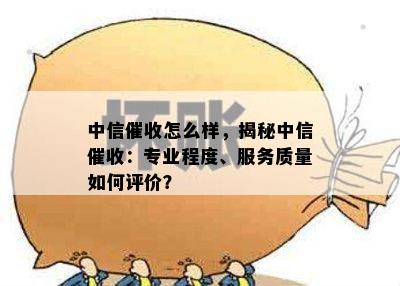 中信催收怎么样，揭秘中信催收：专业程度、服务质量如何评价？