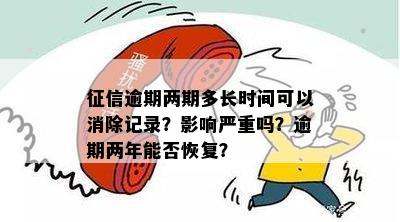 征信逾期两期多长时间可以消除记录？影响严重吗？逾期两年能否恢复？