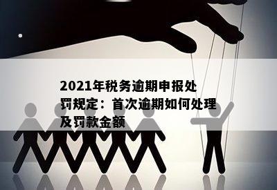 2021年税务逾期申报处罚规定：首次逾期如何处理及罚款金额