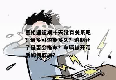 喜相逢逾期十天没有关系吧？最多可逾期多久？逾期还了是否会拖车？车辆被开走后如何取回？