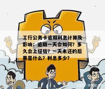 工行公务卡逾期利息计算及影响：逾期一天会如何？多久会上征信？一天未还的后果是什么？利息多少？