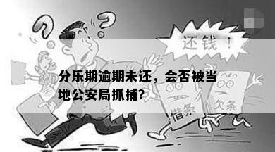 分乐期逾期未还，会否被当地公安局抓捕？