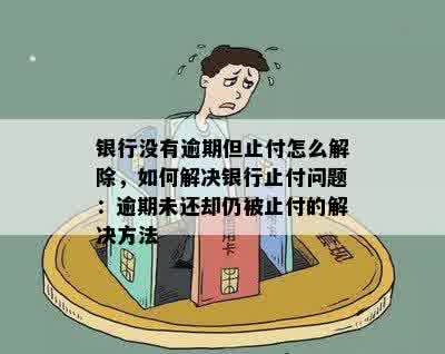 银行没有逾期但止付怎么解除，如何解决银行止付问题：逾期未还却仍被止付的解决方法