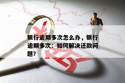 银行逾期多次怎么办，银行逾期多次：如何解决还款问题？