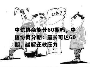 中信协商能分60期吗，中信协商分期：最长可达60期，缓解还款压力