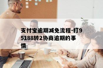 支付宝逾期减免流程-打95188转2协商逾期的事情