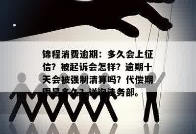 锦程消费逾期：多久会上征信？被起诉会怎样？逾期十天会被强制清算吗？代偿期限是多久？详询法务部。