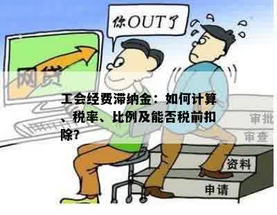 工会经费滞纳金：如何计算、税率、比例及能否税前扣除？