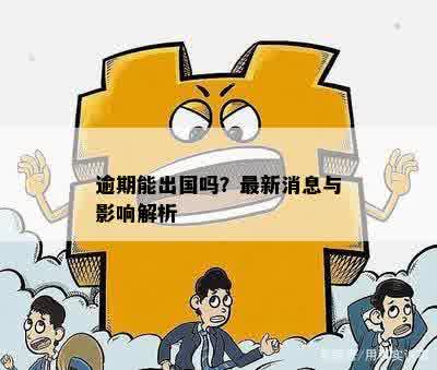 逾期能出国吗？最新消息与影响解析