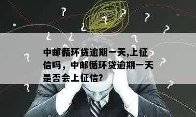 中邮循环贷逾期一天,上征信吗，中邮循环贷逾期一天是否会上征信？