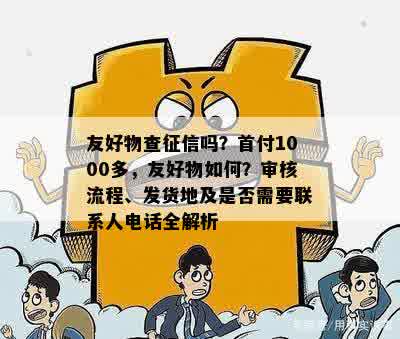 友好物查征信吗？首付1000多，友好物如何？审核流程、发货地及是否需要联系人电话全解析