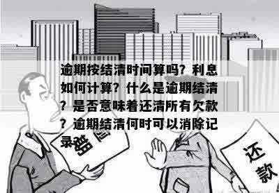 逾期按结清时间算吗？利息如何计算？什么是逾期结清？是否意味着还清所有欠款？逾期结清何时可以消除记录？