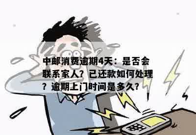 中邮消费逾期4天：是否会联系家人？已还款如何处理？逾期上门时间是多久？