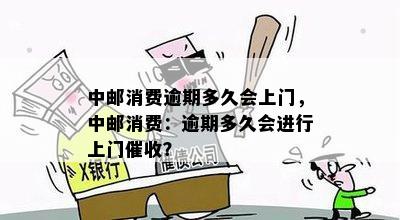 中邮消费逾期多久会上门，中邮消费：逾期多久会进行上门催收？