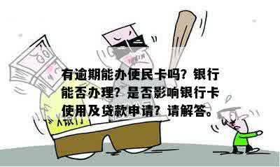 有逾期能办便民卡吗？银行能否办理？是否影响银行卡使用及贷款申请？请解答。