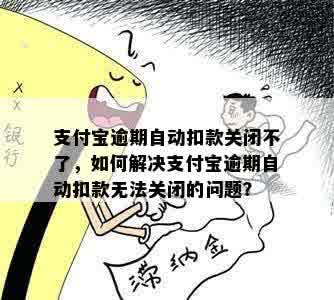 支付宝逾期自动扣款关闭不了，如何解决支付宝逾期自动扣款无法关闭的问题？