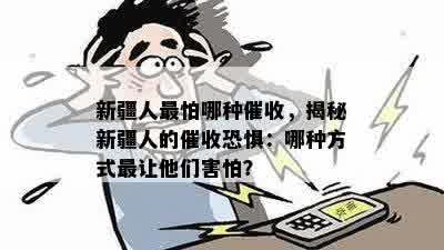 新疆人最怕哪种催收，揭秘新疆人的催收恐惧：哪种方式最让他们害怕？